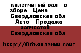  каленчитый вал , в зборе › Цена ­ 3 000 - Свердловская обл. Авто » Продажа запчастей   . Свердловская обл.